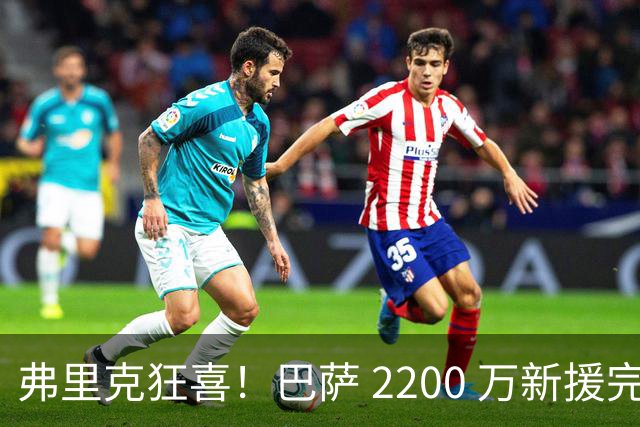 弗里克狂喜！巴萨 2200 万新援完美爆发！直接抢走主力位置