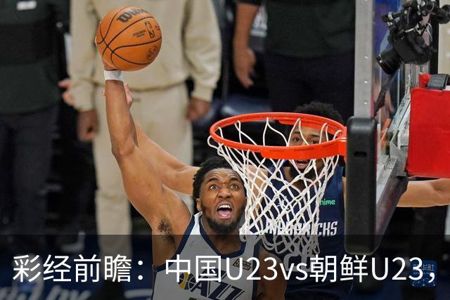 彩经前瞻：中国U23vs朝鲜U23，看好中国U23取得首胜