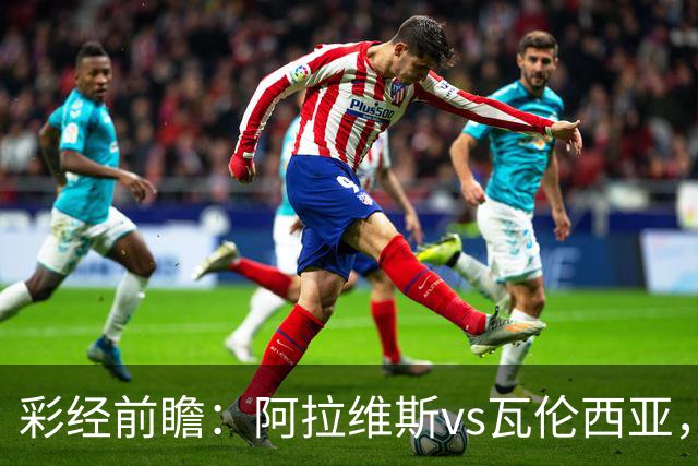 彩经前瞻：阿拉维斯vs瓦伦西亚，看好主队一球小胜