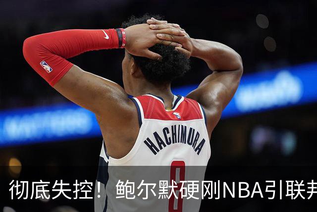 彻底失控！鲍尔默硬刚NBA引联邦重拳，9月2日罚单+5首轮3000万