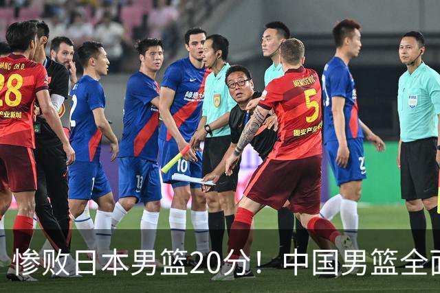 惨败日本男篮20分！中国男篮全面溃败，主教练责任重大