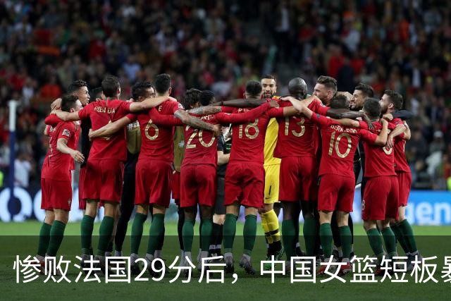 惨败法国29分后，中国女篮短板暴露，全网都在呼唤她回来