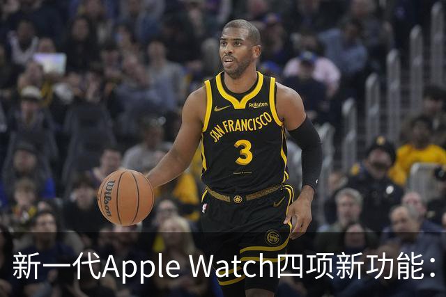 新一代Apple Watch四项新功能：升级新传感器，存储增至128GB