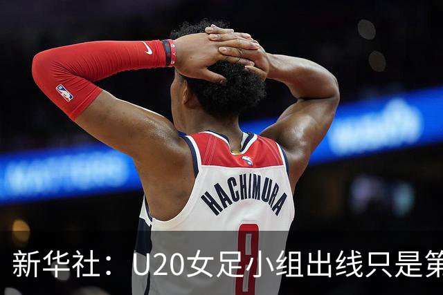 新华社：U20女足小组出线只是第一步，战意大利需提高进攻效率
