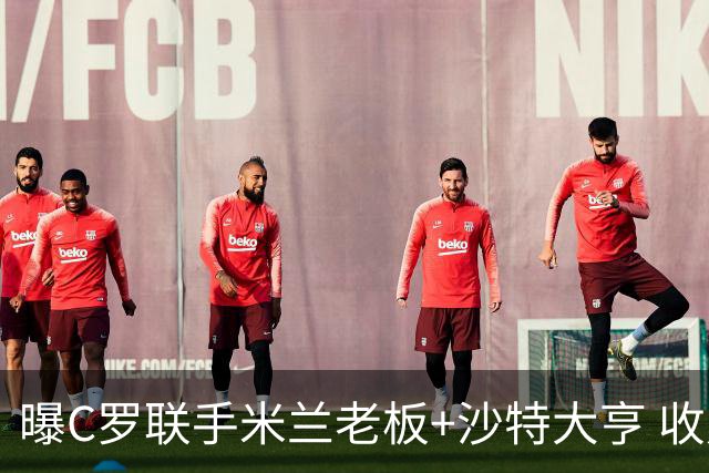 曝C罗联手米兰老板+沙特大亨 收购利雅得胜利俱乐部