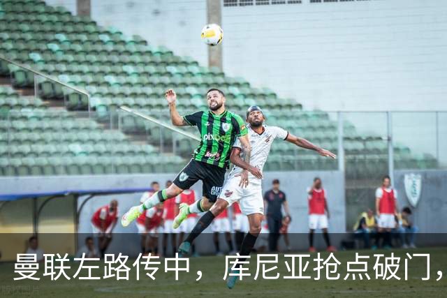 曼联左路传中，库尼亚抢点破门，曼联1-0