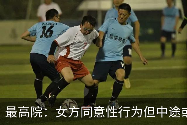 最高院：女方同意性行为但中途或事后撤回，男方仍可能构成强奸！