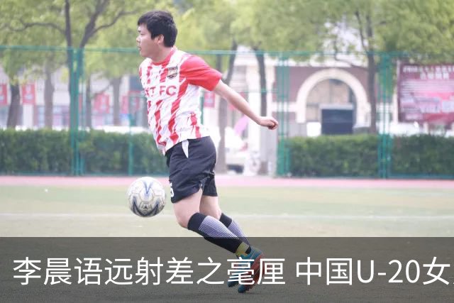 李晨语远射差之毫厘 中国U-20女足战平尼日利亚