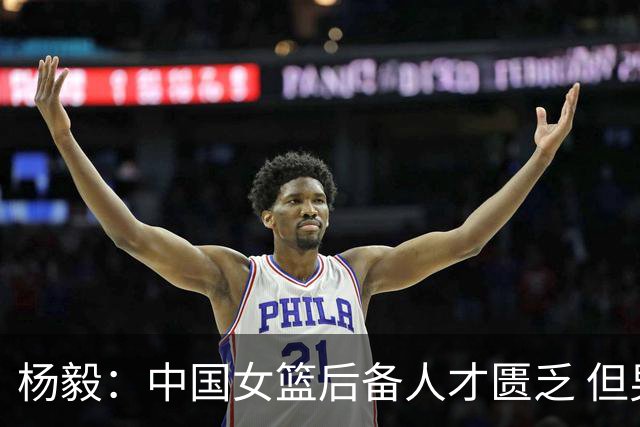 杨毅：中国女篮后备人才匮乏 但男篮不该是亚运会这水平 还能调整