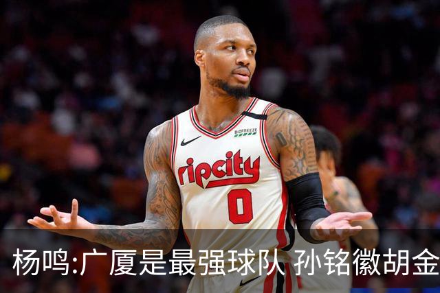 杨鸣:广厦是最强球队 孙铭徽胡金秋同位置顶级