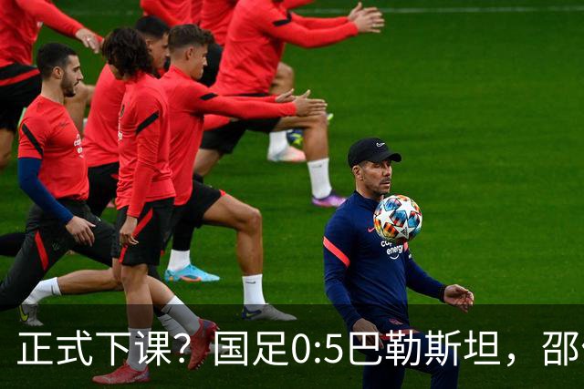 正式下课？国足0:5巴勒斯坦，邵佳一下课？新帅3选1，1外教热门