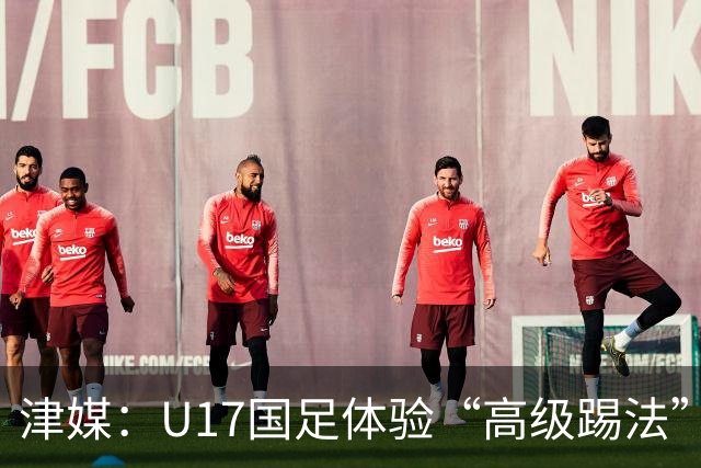 津媒：U17国足体验“高级踢法”队伍思想应尽快“冲出亚洲”