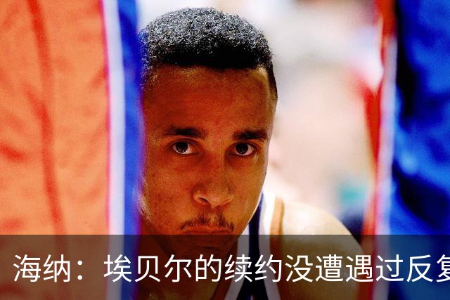海纳：埃贝尔的续约没遭遇过反复；对弗罗因德续约有信心