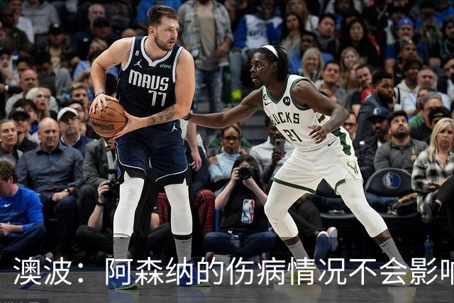 澳波：阿森纳的伤病情况不会影响我们的排兵布阵