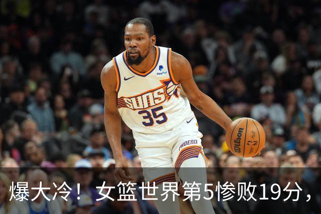 爆大冷！女篮世界第5惨败19分，世界第3惨败23分，世界杯4强全出炉