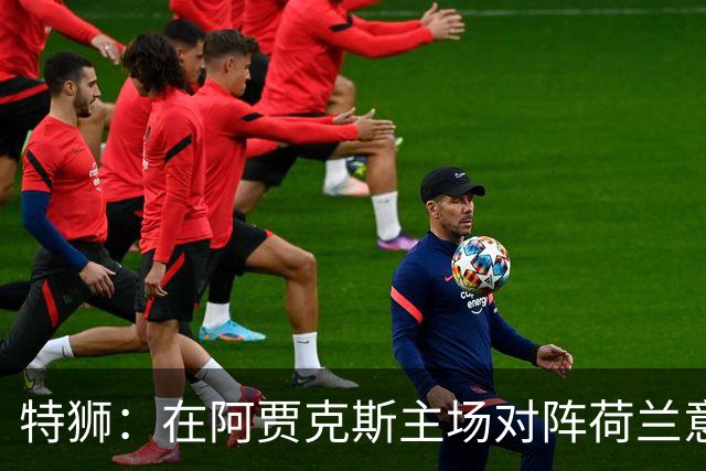 特狮：在阿贾克斯主场对阵荷兰意义非凡，德国队目标就是取胜