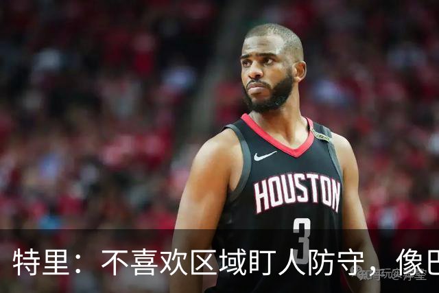特里：不喜欢区域盯人防守，像巴尔科这种球员不可能在争顶中胜出
