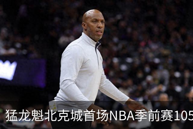猛龙魁北克城首场NBA季前赛105比129不敌热火