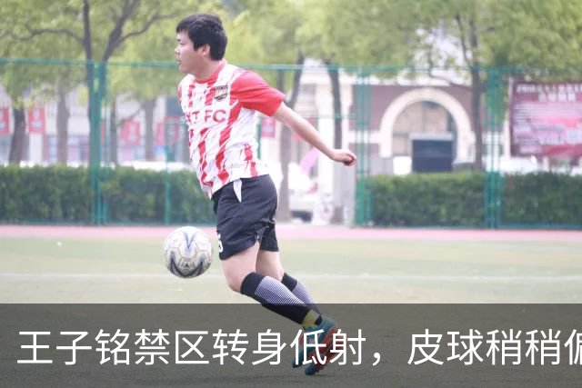 王子铭禁区转身低射，皮球稍稍偏出