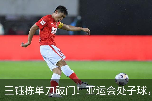 王钰栋单刀破门！亚运会处子球，4人精妙配合，破40年魔咒
