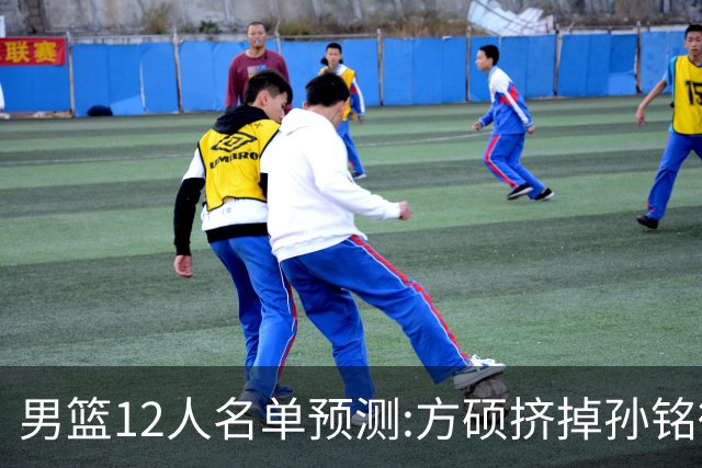 男篮12人名单预测:方硕挤掉孙铭徽 曾凡博无缘
