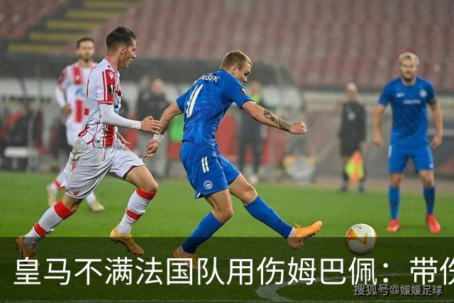 皇马不满法国队用伤姆巴佩：带伤报到仍首发，射门后膝伤离队