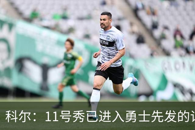 科尔：11号秀已进入勇士先发的讨论范围，我们度过了很棒的夏天