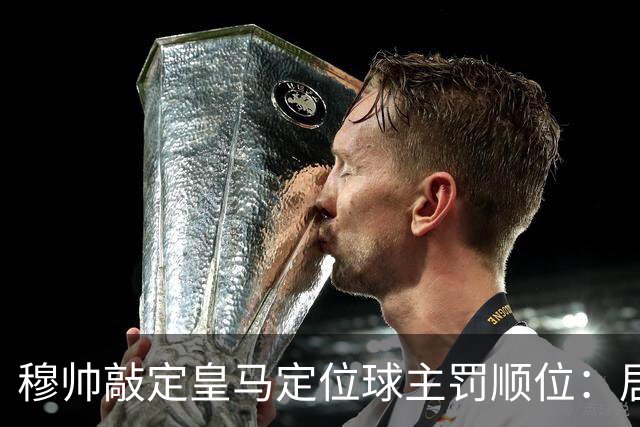 穆帅敲定皇马定位球主罚顺位：居莱尔、阿诺德成为头号主罚手，2将成备选！