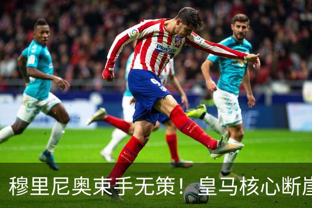 穆里尼奥束手无策！皇马核心断崖崩盘！连伯纳乌传奇都救不了