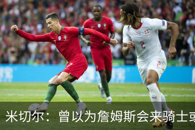 米切尔：曾以为詹姆斯会来骑士或勇士 没想到最终去了76人
