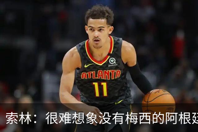 索林：很难想象没有梅西的阿根廷队，我们必须感谢他