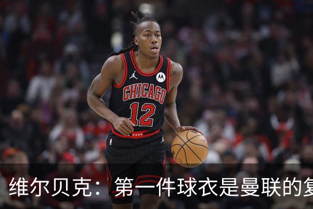 维尔贝克：第一件球衣是曼联的复制版球衣；签约切尔西是荣幸