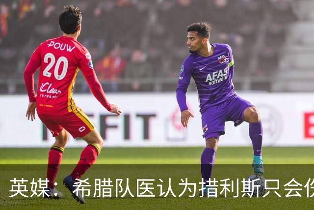 英媒：希腊队医认为措利斯只会伤缺15-20天 阿森纳还会再进行检查