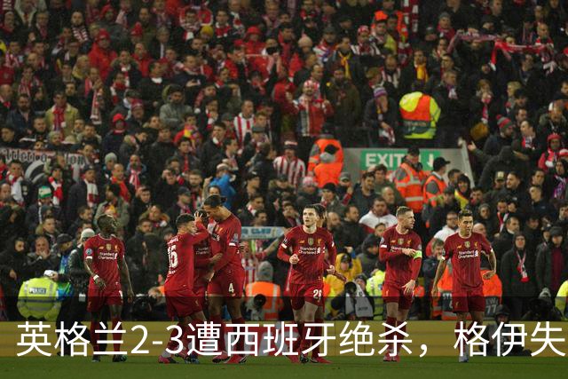英格兰2-3遭西班牙绝杀，格伊失误获全队最低5分