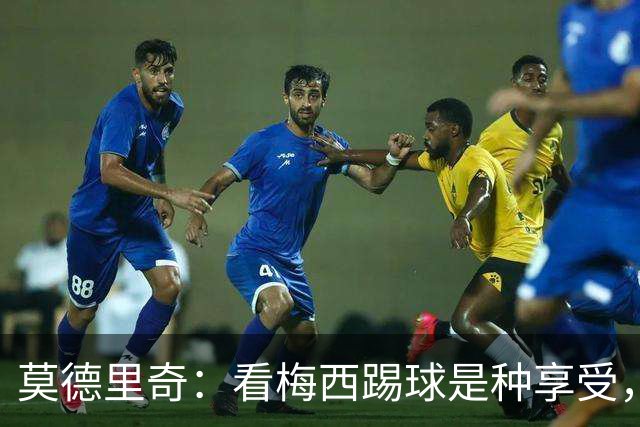 莫德里奇：看梅西踢球是种享受，尽管作为对手时吃尽了苦头