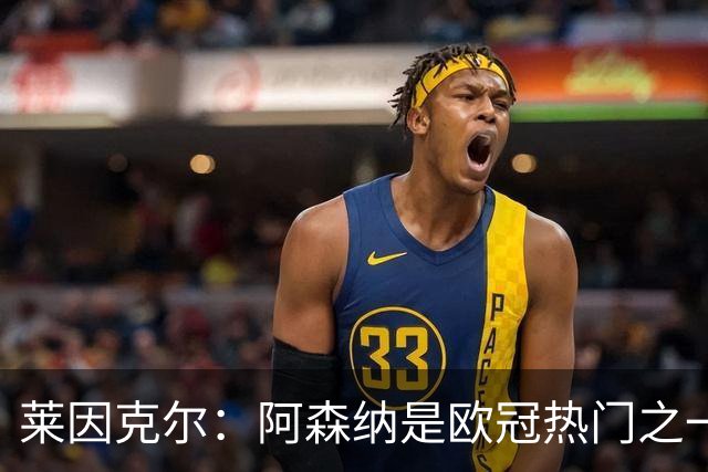 莱因克尔：阿森纳是欧冠热门之一 巴萨本赛季可能会非常有竞争力