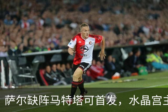 萨尔缺阵马特塔可首发，水晶宫主帅盼三人回归战热刺