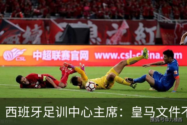 西班牙足训中心主席：皇马文件不等于内格雷拉案重启