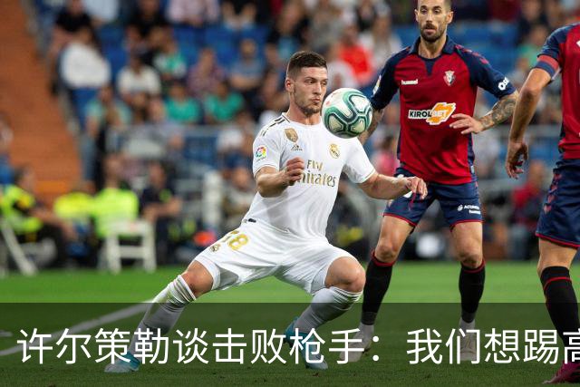 许尔策勒谈击败枪手：我们想踢高强度足球，不认为那是完美比赛