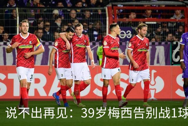 说不出再见：39岁梅西告别战1球+助攻梅开二度，助阿根廷3-0完胜