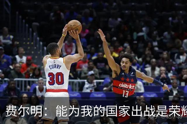 费尔明：能为我的国家出战是荣耀 以球迷身份经历世界杯有点奇怪