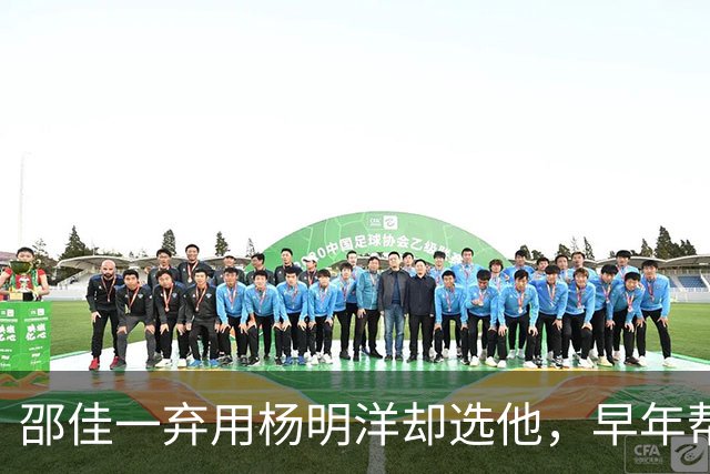 邵佳一弃用杨明洋却选他，早年帮母亲摆摊卖菜，今兄妹三人都踢球