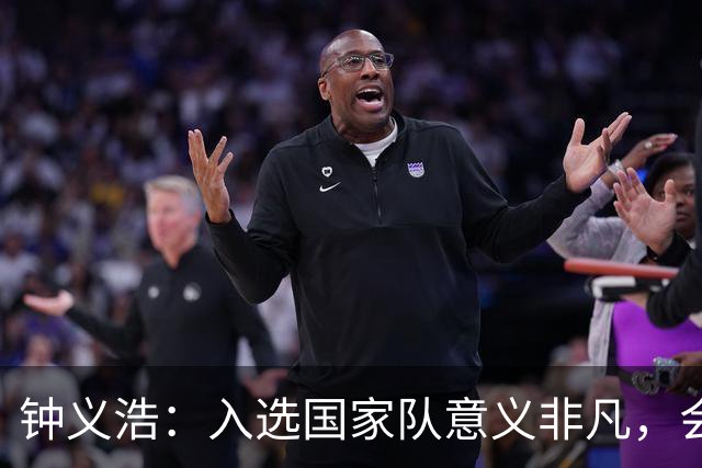 钟义浩：入选国家队意义非凡，会全力以赴用训练和表现来证明自己