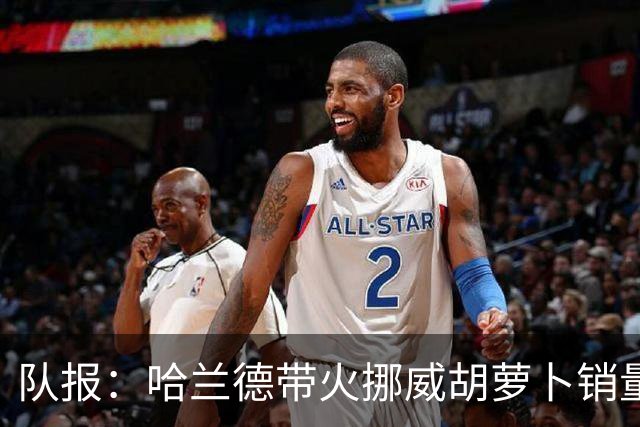 队报：哈兰德带火挪威胡萝卜销量，如今挪威小孩们都爱上吃果蔬