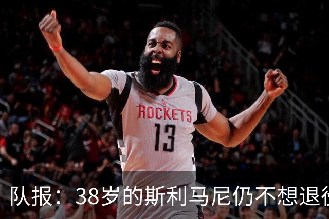 队报：38岁的斯利马尼仍不想退役，目前正等待新的职业机会
