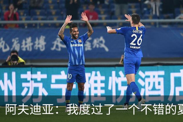 阿夫迪亚：我度过了一个不错的夏天 并从伤病中恢复了过来
