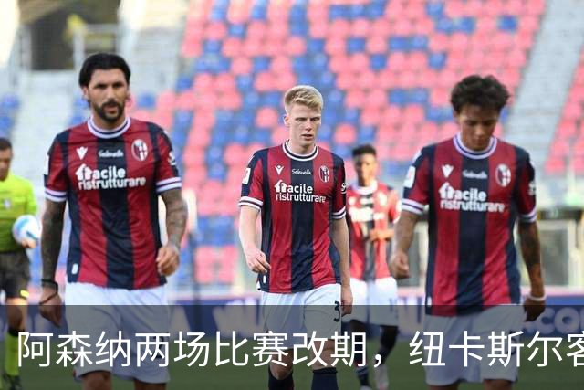阿森纳两场比赛改期，纽卡斯尔客场再迎深夜返程