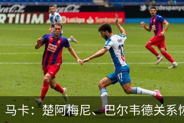 马卡：楚阿梅尼、巴尔韦德关系恢复正常，两人赛后击掌拥抱
