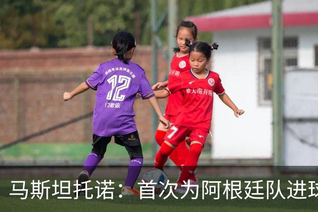 马斯坦托诺：首次为阿根廷队进球非常开心，这是我期待的时刻