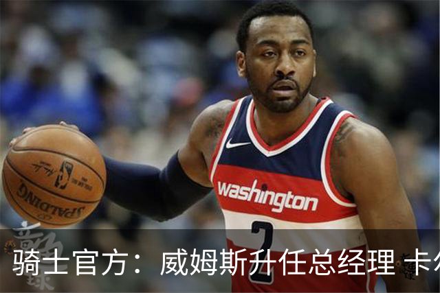 骑士官方：威姆斯升任总经理 卡尔德隆升任助理总经理